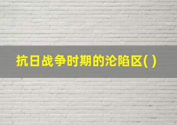 抗日战争时期的沦陷区( )